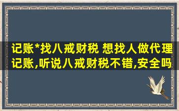 记账公司找八戒财税 想找人做代理记账,听说八戒财税不错,安全吗